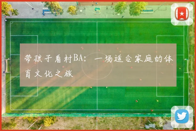 带孩子看村BA：一场适合家庭的体育文化之旅
