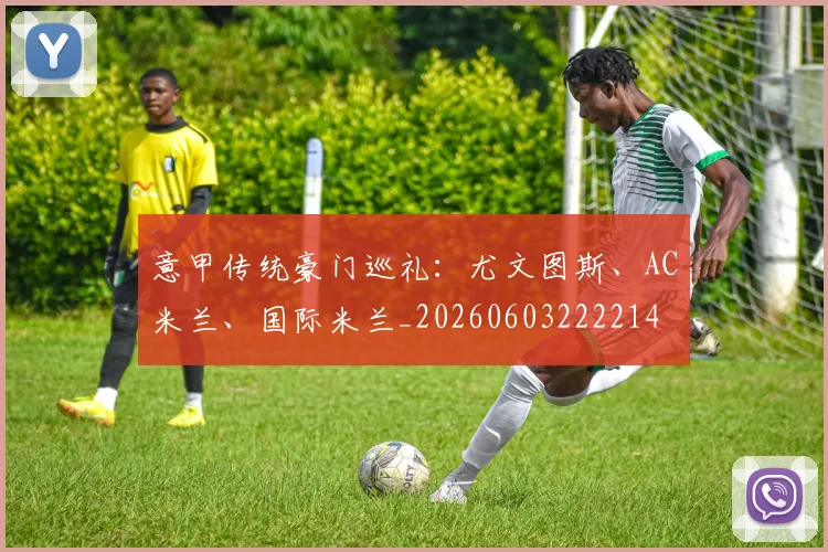 意甲传统豪门巡礼：尤文图斯、AC米兰、国际米兰_20260603222214