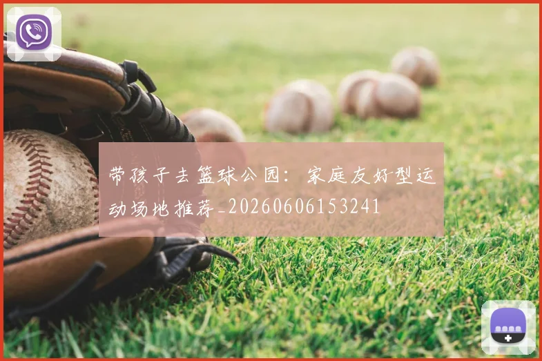带孩子去篮球公园:家庭友好型运动场地推荐_20260606153241