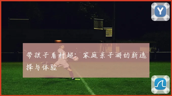 带孩子看村超：家庭亲子游的新选择与体验