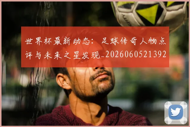 世界杯最新动态：足球传奇人物点评与未来之星发现_20260605213923